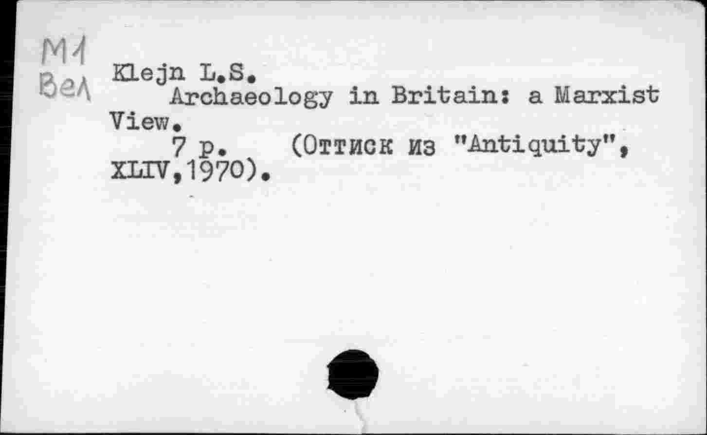 ﻿ж
Вед
KLejn L.S.
Archaeology in Britain: a Marxist View.
7 p. (ОТТИСК ИЗ ’’Antiquity”, XLIV,1970).